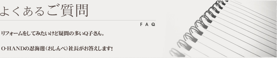 よくあるご質問 リフォームをしてみたいけど「どんな工程があるの？」「どのくらい期間がかかるの？」などリフォームに関するご不明な点をQ&A形式でお答えしています。