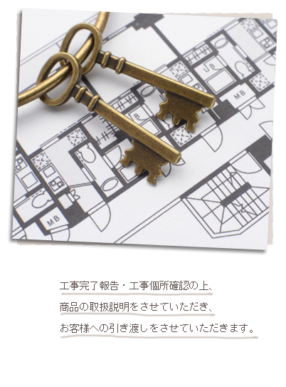 工事完了報告・工事個所確認の上、商品の取扱説明をさせていただき、お客様への引き渡しをさせていただきます。