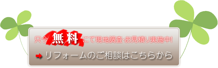 只今無料にて現地調査・お見積り実施中！ リフォームのご相談はこちらから